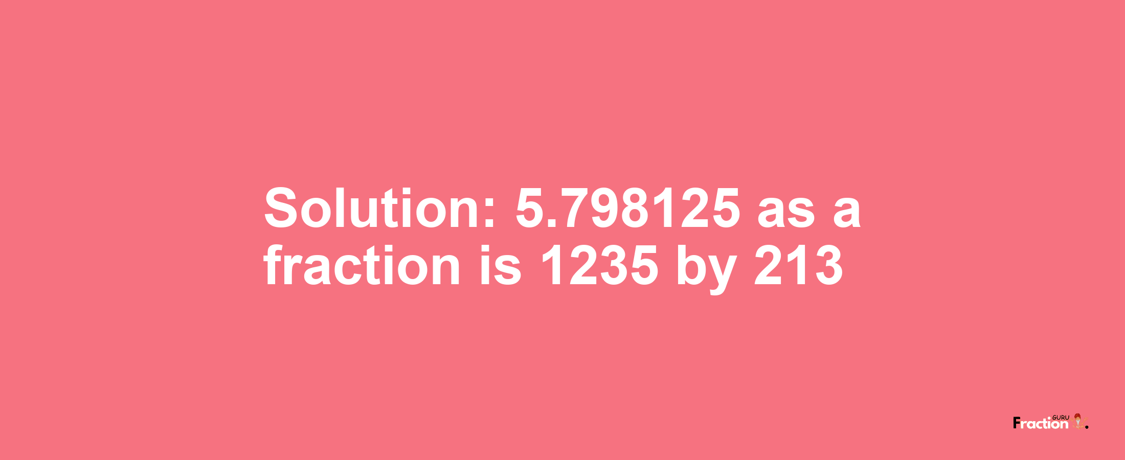 Solution:5.798125 as a fraction is 1235/213